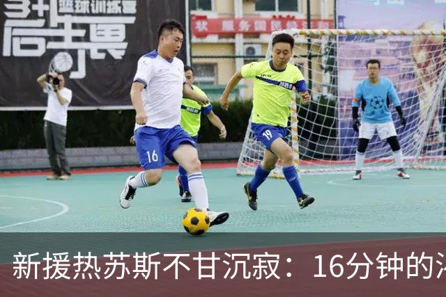 新援热苏斯不甘沉寂：16分钟的渴望与决心