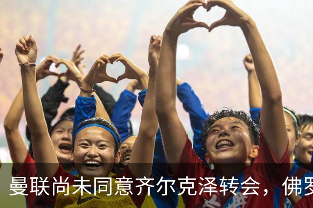 曼联尚未同意齐尔克泽转会，佛罗伦萨追逐贝托加强攻击线