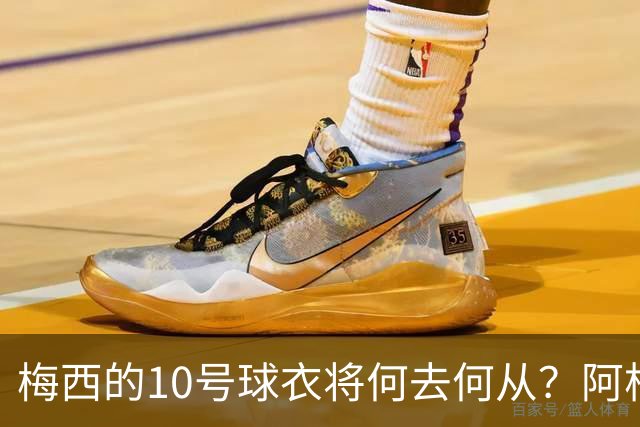 梅西的10号球衣将何去何从？阿根廷未来的接班之路