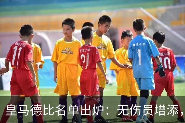 皇马德比名单出炉：无伤员增添，维尼修斯备受瞩目