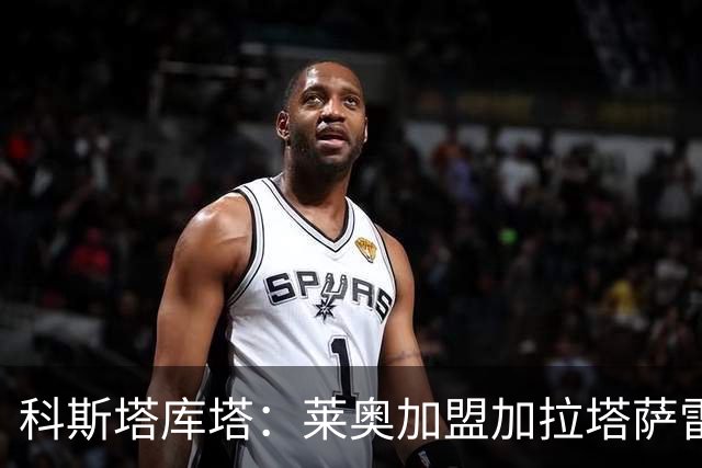 科斯塔库塔：莱奥加盟加拉塔萨雷暴露了他的实力定位