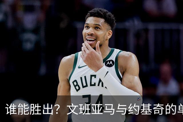 谁能胜出？文班亚马与约基奇的单挑预测探讨