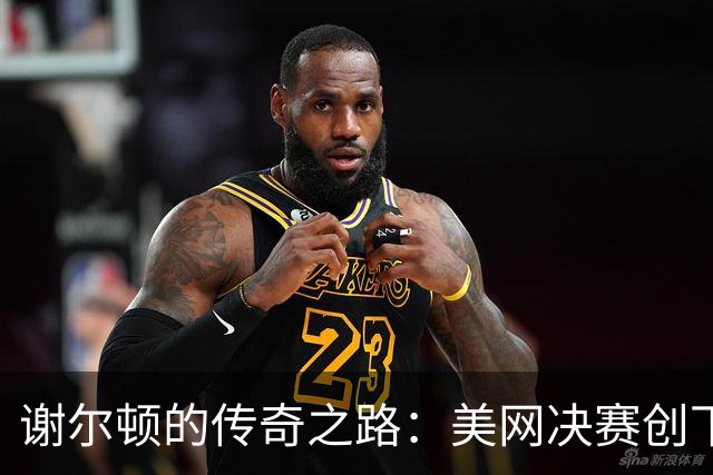 谢尔顿的传奇之路：美网决赛创下历史最晚收官