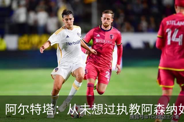 阿尔特塔：从未想过执教阿森纳如此之久，如今他已掌控全局