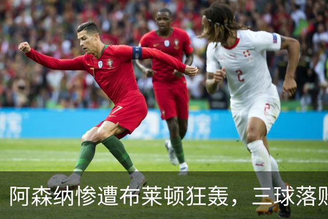 阿森纳惨遭布莱顿狂轰，三球落败让人失望